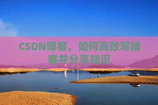 CSDN博客，如何高效写博客并分享知识